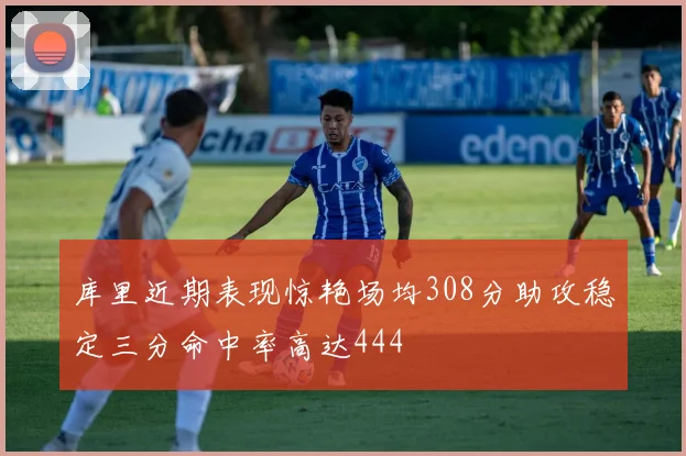 库里近期表现惊艳场均308分助攻稳定三分命中率高达444