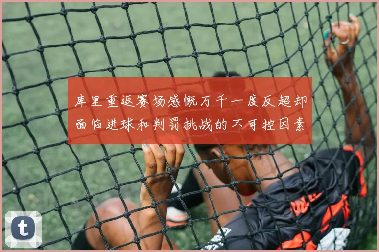 库里重返赛场感慨万千一度反超却面临进球和判罚挑战的不可控因素