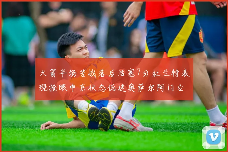 火箭半场苦战落后活塞7分杜兰特表现抢眼申京状态低迷奥萨尔阿门合力贡献16分