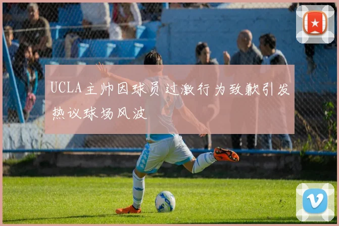 UCLA主帅因球员过激行为致歉引发热议球场风波
