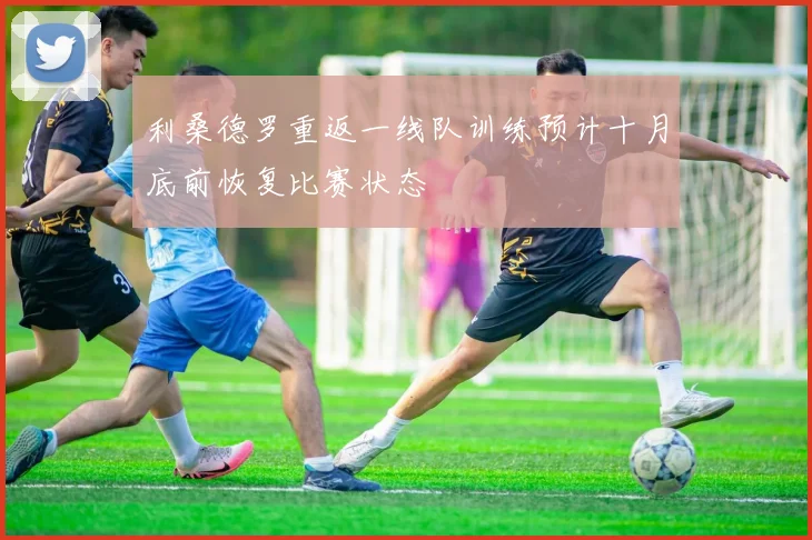 利桑德罗重返一线队训练预计十月底前恢复比赛状态
