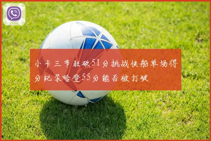 小卡三节狂砍51分挑战快船单场得分纪录哈登55分能否被打破