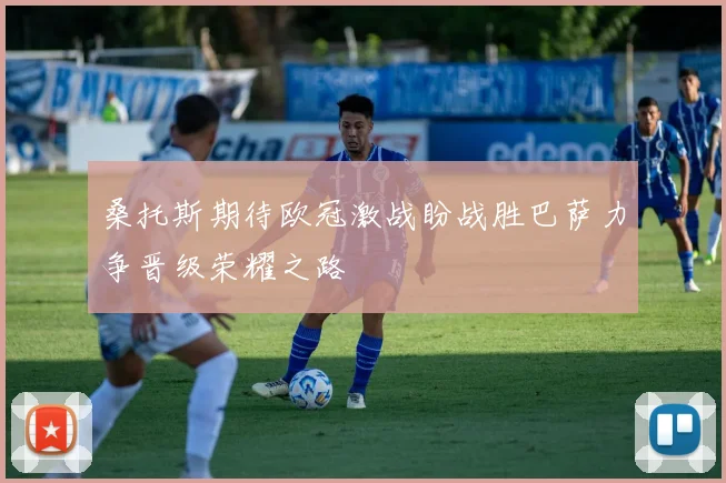 桑托斯期待欧冠激战盼战胜巴萨力争晋级荣耀之路