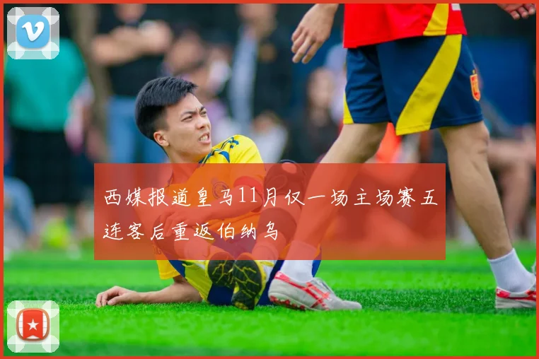 西媒报道皇马11月仅一场主场赛五连客后重返伯纳乌