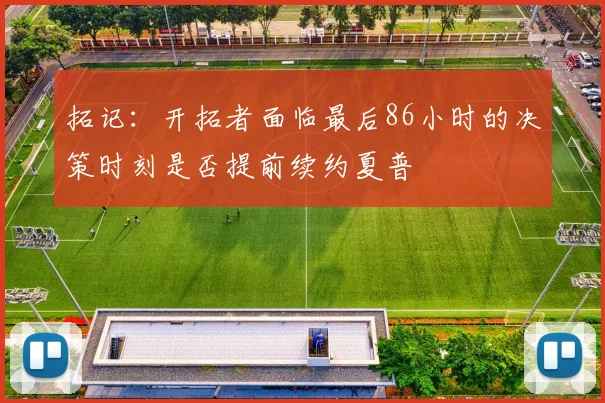 拓记：开拓者面临最后86小时的决策时刻是否提前续约夏普