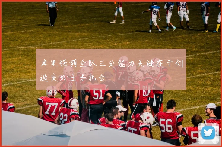 库里强调全队三分能力关键在于创造良好出手机会