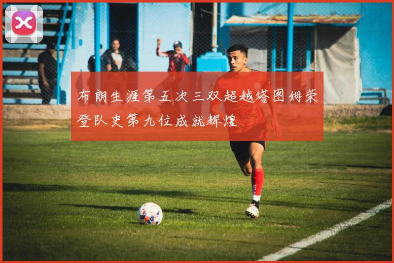 布朗生涯第五次三双超越塔图姆荣登队史第九位成就辉煌