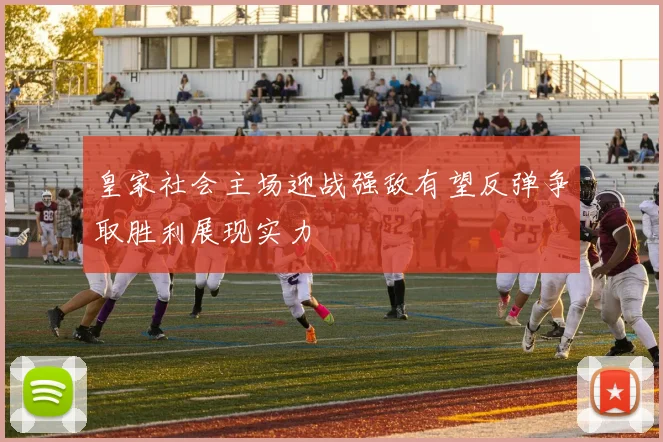 皇家社会主场迎战强敌有望反弹争取胜利展现实力