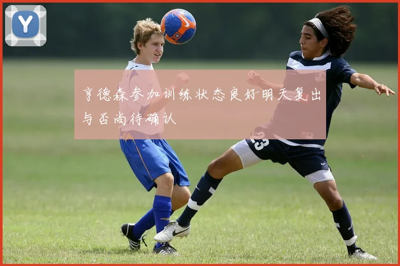 亨德森参加训练状态良好明天复出与否尚待确认