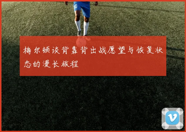 梅尔顿谈背靠背出战愿望与恢复状态的漫长旅程
