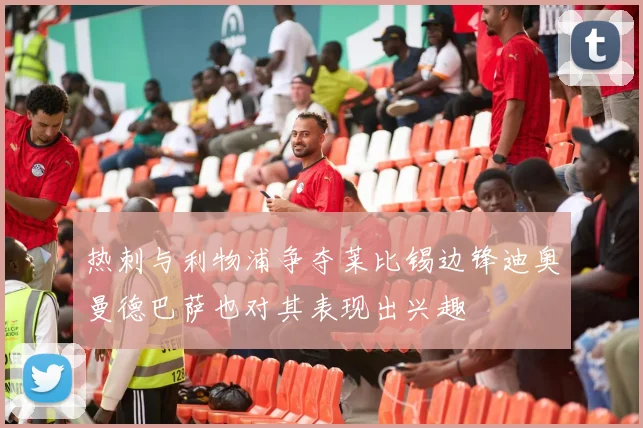 热刺与利物浦争夺莱比锡边锋迪奥曼德巴萨也对其表现出兴趣