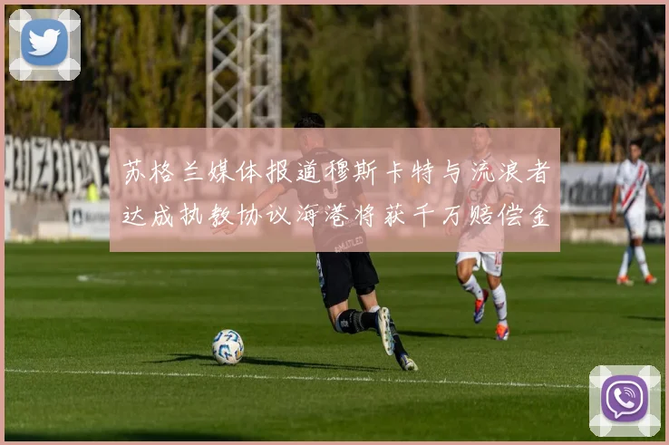 苏格兰媒体报道穆斯卡特与流浪者达成执教协议海港将获千万赔偿金