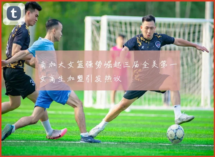 南加大女篮强势崛起三届全美第一女高生加盟引发热议