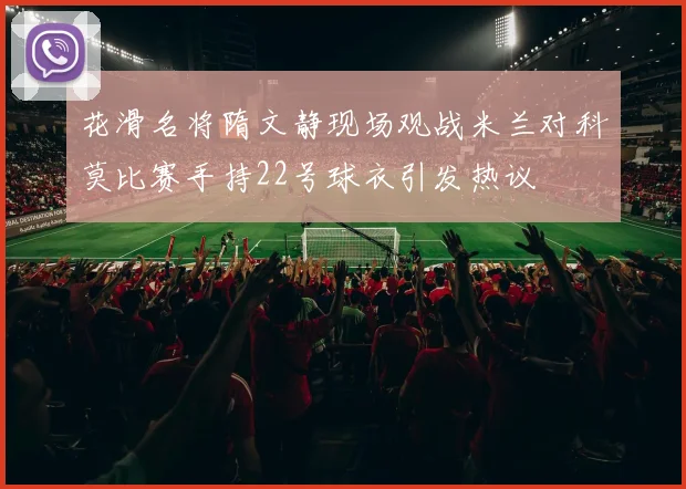 花滑名将隋文静现场观战米兰对科莫比赛手持22号球衣引发热议