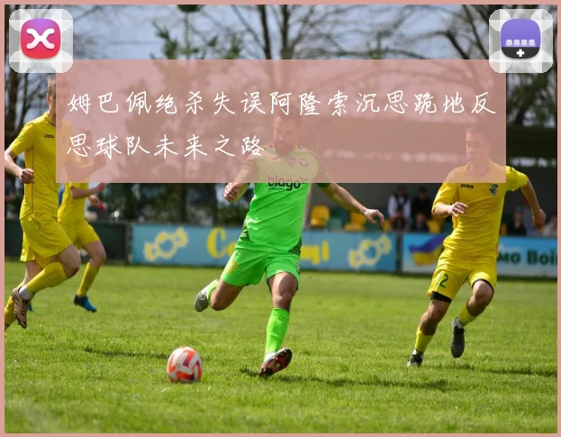 姆巴佩绝杀失误阿隆索沉思跪地反思球队未来之路