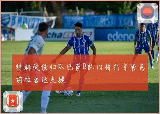 特狮受伤归队巴萨B队门将科亨紧急前往吉达支援