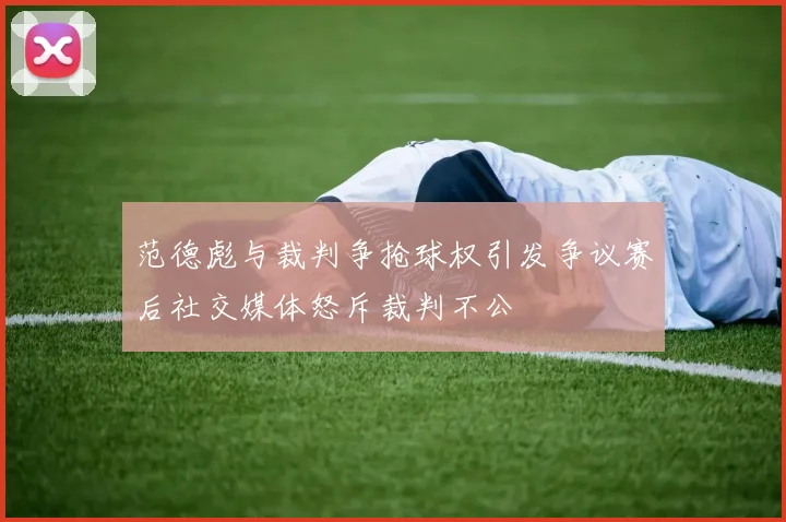 范德彪与裁判争抢球权引发争议赛后社交媒体怒斥裁判不公