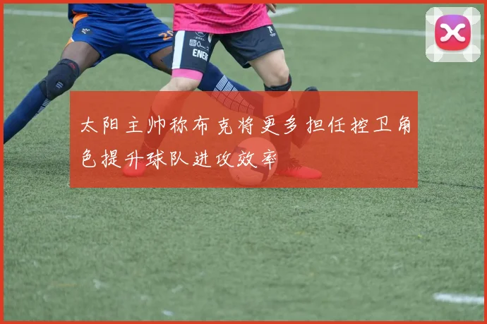 太阳主帅称布克将更多担任控卫角色提升球队进攻效率