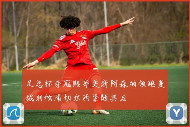 足总杯夺冠赔率更新阿森纳领跑曼城利物浦切尔西紧随其后