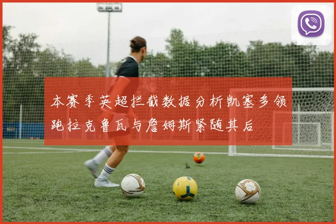 本赛季英超拦截数据分析凯塞多领跑拉克鲁瓦与詹姆斯紧随其后
