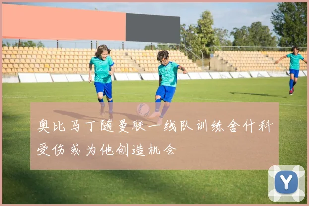 奥比马丁随曼联一线队训练舍什科受伤或为他创造机会
