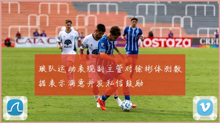 狼队运动表现副主管对徐彬体测数据表示满意并发私信鼓励