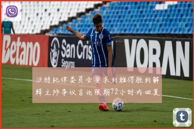 沙特纪律委员会要求利雅得胜利解释主帅争议言论限期72小时内回复