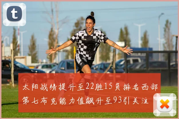 太阳战绩提升至22胜15负排名西部第七布克能力值飙升至93引关注