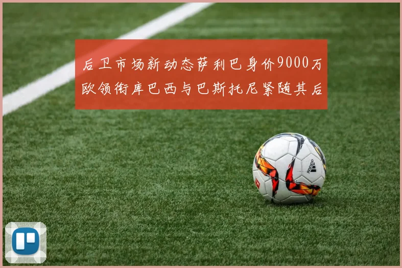 后卫市场新动态萨利巴身价9000万欧领衔库巴西与巴斯托尼紧随其后