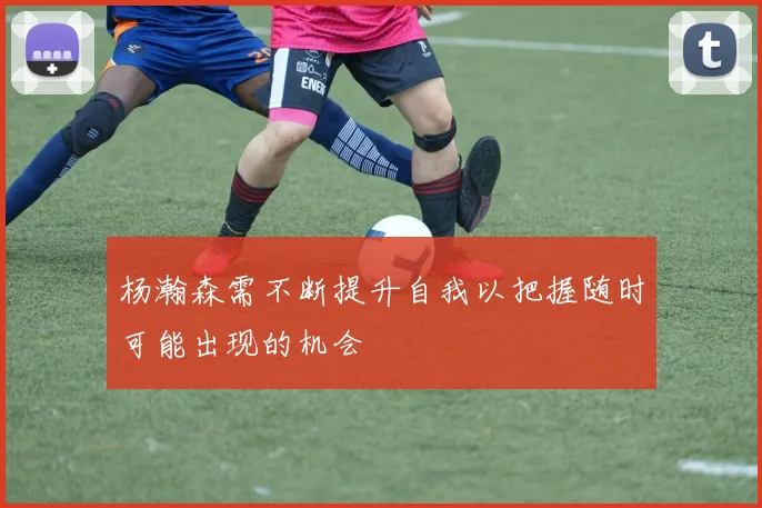 杨瀚森需不断提升自我以把握随时可能出现的机会