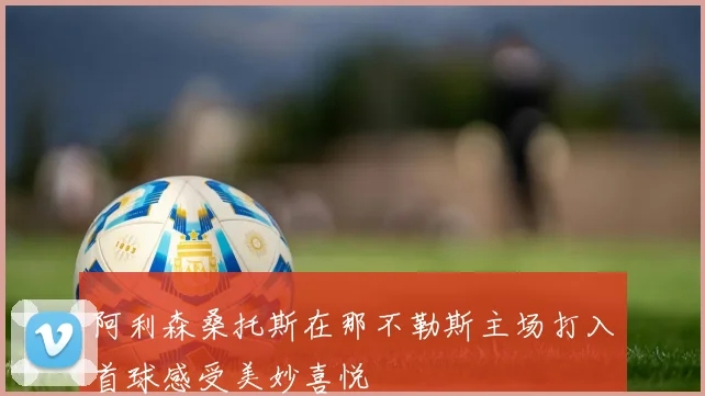 阿利森桑托斯在那不勒斯主场打入首球感受美妙喜悦