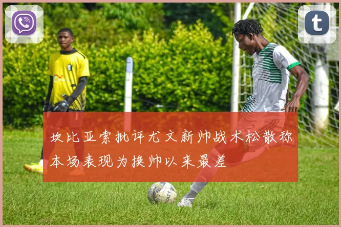 坎比亚索批评尤文新帅战术松散称本场表现为换帅以来最差