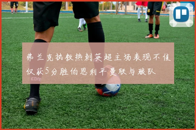 弗兰克执教热刺英超主场表现不佳仅获5分胜伯恩利平曼联与狼队