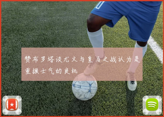 赞布罗塔谈尤文与皇马之战认为是重振士气的良机