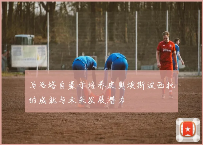 马洛塔自豪于培养皮奥埃斯波西托的成就与未来发展潜力