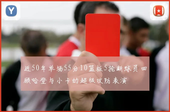 近50年单场55分10篮板5抢断球员回顾哈登与小卡的超级攻防表演