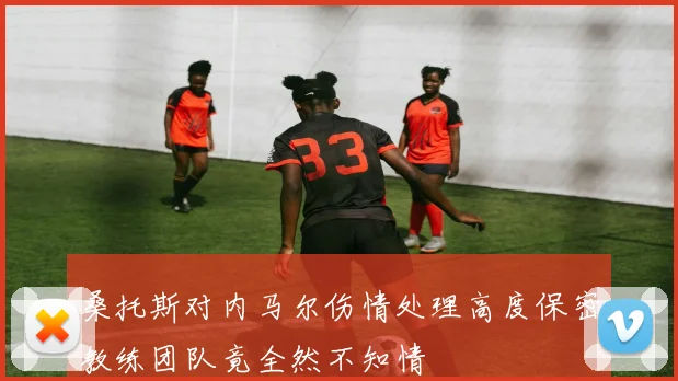 桑托斯对内马尔伤情处理高度保密教练团队竟全然不知情