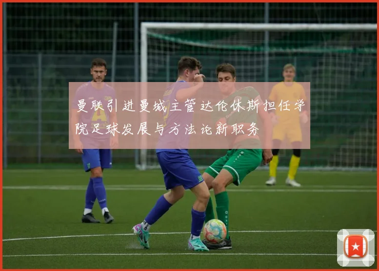曼联引进曼城主管达伦休斯担任学院足球发展与方法论新职务