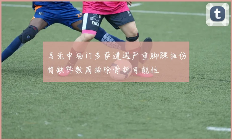 马竞中场门多萨遭遇严重脚踝扭伤将缺阵数周排除骨折可能性