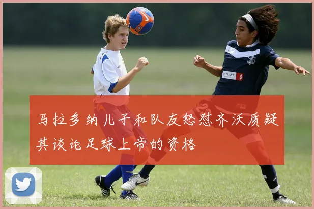马拉多纳儿子和队友怒怼齐沃质疑其谈论足球上帝的资格