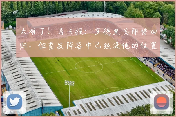太难了！马卡报：罗德里戈即将回归，但首发阵容中已经没他的位置