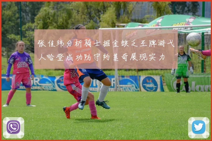 张佳玮分析骑士掘金缺乏王牌游弋人哈登成功防守约基奇展现实力