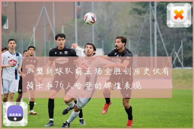 加盟新球队前五场全胜创历史仅有骑士和76人哈登的辉煌表现