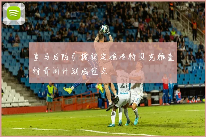 皇马后防引援锁定施洛特贝克雅奎特青训计划成重点